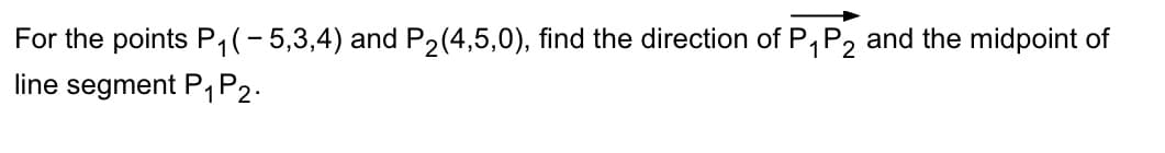 For the points P₁(-5,3,4) and P₂(4,5,0), find the direction of P₁ P2 and the midpoint of
line segment P₁ P2.