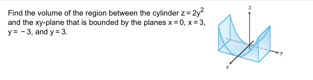 Find the volume of the region between the cylinder z = 2y²
and the xy-plane that is bounded by the planes x = 0, x = 3,
y = -3, and y = 3.