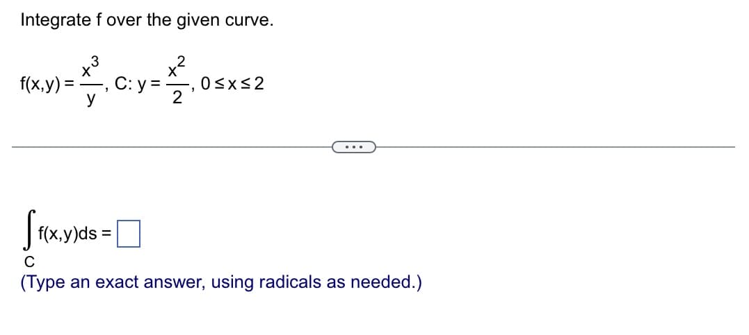 Integrate f over the given curve.
X
y) = ₁³₁ C: y = 12/₁0
f(x,y)
0≤x≤2
...
[f(x,y)ds=
C
(Type an exact answer, using radicals as needed.)