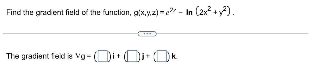 Find the gradient field of the function, g(x,y,z) = e²z – In (2x² + y²).
The gradient field is Vg = (i+
+
k.
