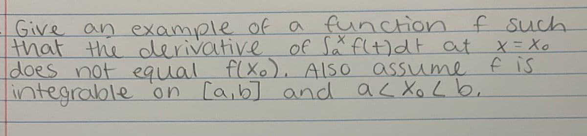 X = Xo
Give an example of a function f such
that the derivative of Så fl+dt at
does not equal f(xo). Also assume
integrable on [a,b] and acxo Lb.
f is