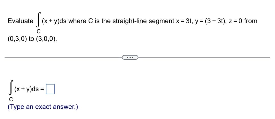 Sex.
(x + y)ds where C is the straight-line segment x = 3t, y = (3 - 3t), z = 0 from
C
(0,3,0) to (3,0,0).
Evaluate
[(x+y)ds =
C
(Type an exact answer.)