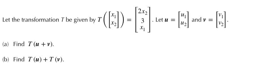 2x2
(E)-
and v =
u2
Let the transformation T be given by T
3
Let u =
V2
X1
(a) Find T (u + v).
(b) Find T (u) + T (у).
