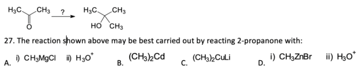 H3C.
CH3 ?
H3C.
CH3
но снз
27. The reaction shown above may be best carried out by reacting 2-propanone with:
i) CH3M9CI i) H30*
(CH3)2Cd
В.
(CH3)2CULI
C.
i) CH3ZNBR
D.
ii) H30*
А.
