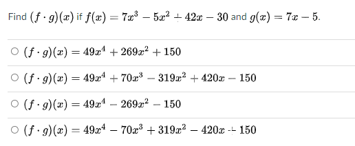 Find (f · g)(x) if f(x) = 7x³ – 5x? - 42x – 30 and g(x) = 7x – 5.
O (f 9)(x) = 49x + 269x? + 150
(f. 9)(æ) = 49æ* + 70a – 319x2 + 420x – 150
O (f 9)(x) = 49x – 269x? – 150
O (f 9)(x) = 49x4 – 70x³ + 319x² – 420x
-- 150
