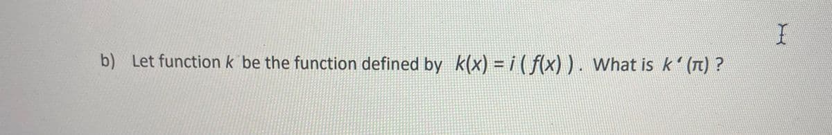 b) Let function k be the function defined by k(x) = i ( f(x) ) . What is k' (n) ?
%3D
