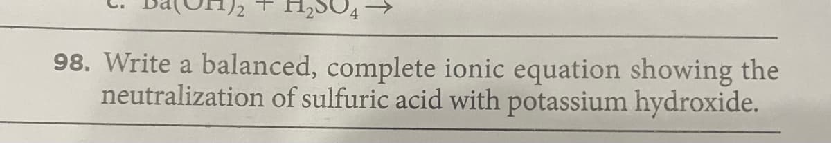 H2SO4
98. Write a balanced, complete ionic equation showing the
neutralization of sulfuric acid with potassium hydroxide.
