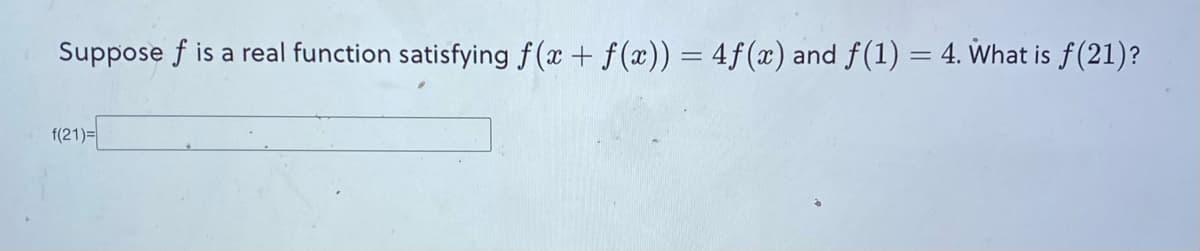 Suppose f is a real function satisfying f(x + f(x)) = 4f(x) and f(1) = 4. What is ƒ(21)?
f(21)=