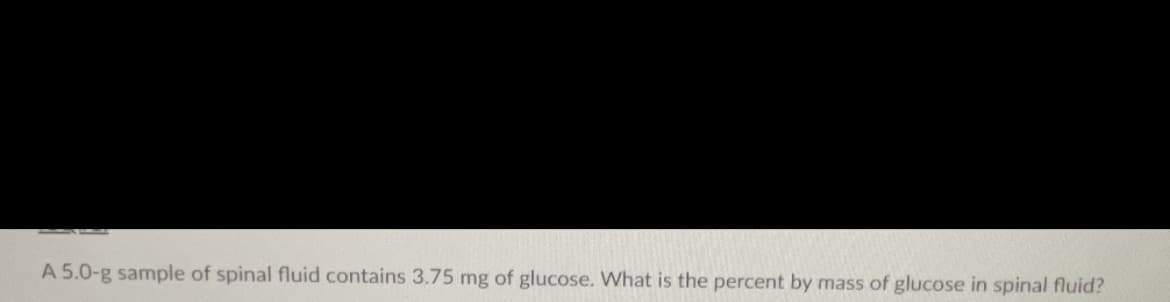 A 5.0-g sample of spinal fluid contains 3.75 mg of glucose. What is the percent by mass of glucose in spinal fluid?