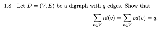 1.8 Let D = (V, E) be a digraph with q edges. Show that
E id(v) = od(v) = q.
vĒV
vEV
