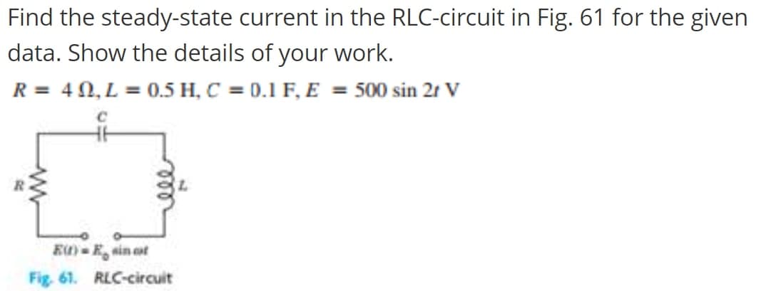 Find the steady-state current in the RLC-circuit in Fig. 61 for the given
data. Show the details of your work.
R = 4N, L = 0.5 H, C = 0.1 F, E = 500 sin 21 Vv
Eu) - E sin ot
Fig. 61. RLC-circuit

