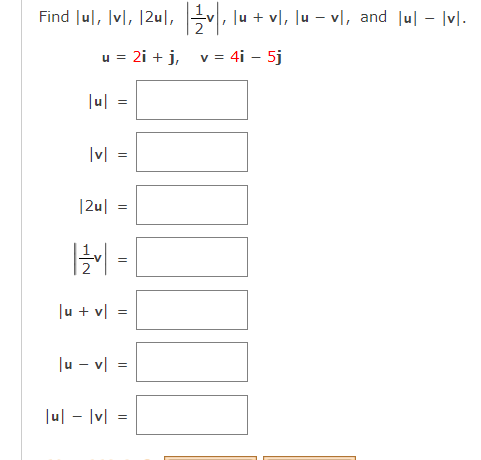 Find Jul, Ivl, 12ul,
u = 2i + j,
|u|
=
|v|
=
|2u| =
12/2v1 =
N
3
lu + vl
|u - v| =
|u| - |v| =
=
v, lu + v), lu − v\, and [u] – [v].
-
-
v = 4i - 5j