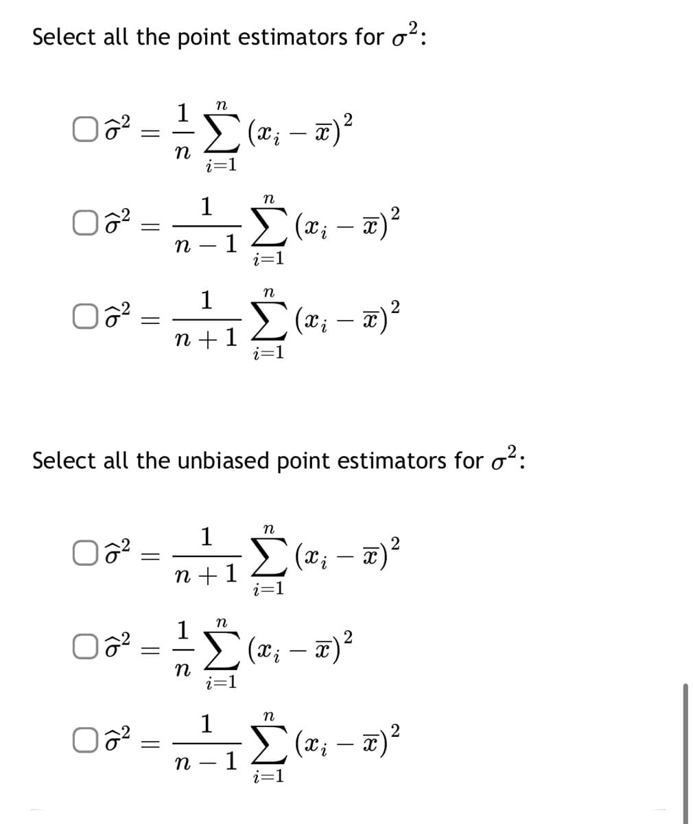 Select all the point estimators for o²:
n
Σ (x₁ - x)²
0²
0²
0²
02²
=
06²
=
=
=
=
1
=
n
n
1
1
n+ 1
1
Select all the unbiased point estimators for ²:
1
1
n+1
n
n
n
1
n - 1
i=1
n
(x₁ - x) ²
i=1
(xi
i — π) ²
(x₁ - x)²
n
Σ (x₁ - x) ²
n
Σ (xi
(x₁ - x)²
i=1