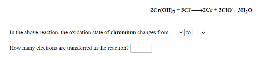 2Cr(OH)3 + 3CI→2Cr+3CIO+ 3H,0
In the above reaction, the oxidation state of chromium changes from
to
How many electrons are transferred in the reaction?
