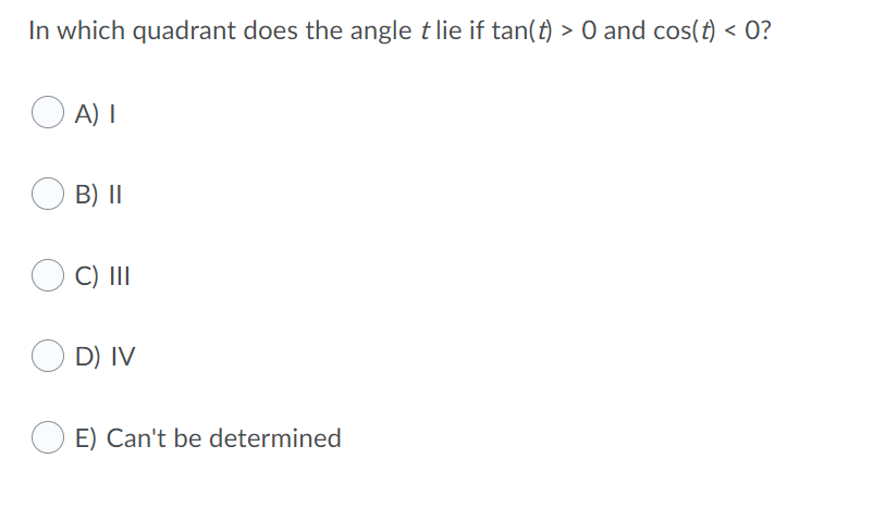 In which quadrant does the angle t lie if tan(t) > O and cos(t) < 0?
O A) I
B) II
C) II
D) IV
E) Can't be determined
