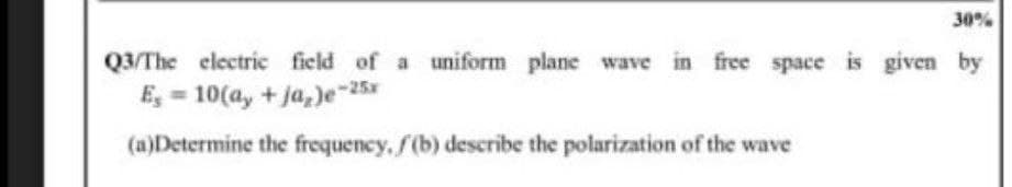 30%
Q3/The electric field of a uniform plane wave in free space is given by
E, = 10(a, + ja,)e-25
(a)Determine the frequency, f(b) describe the polarization of the wave
