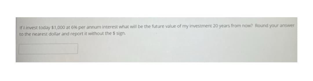 If I invest today $1,000 at 6% per annum interest what will be the future value of my investment 20 years from now? Round your answer
to the nearest dollar and report it without the $ sign.
