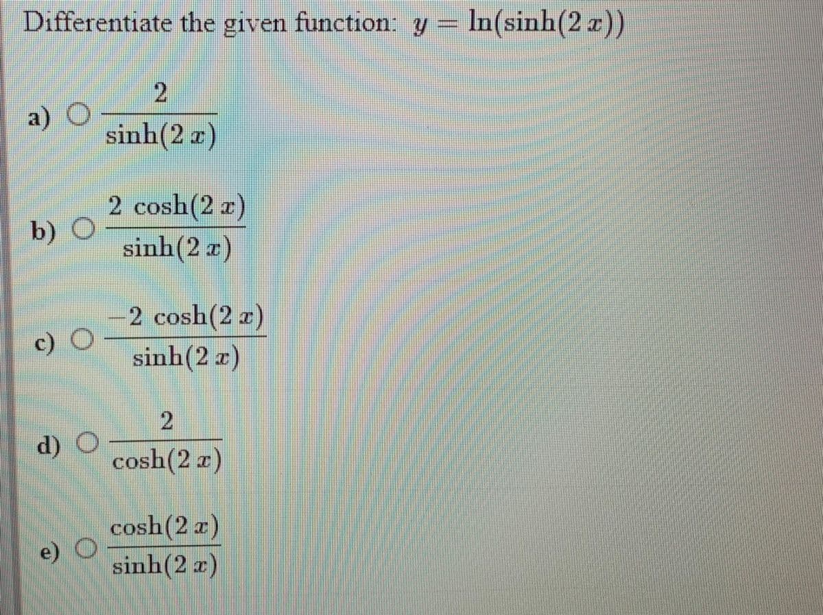 Differentiate the given function: y In(sinh(2z))
2.
a)
sinh(2 r)
2 cosh(2 z)
b) O
sinh(2 x)
SI
2 cosh(2 r)
c)
sinh(2 ¤)
d) O
cosh(2 z)
COS
cosh(2 z)
e) O
sinh(2 z)
COS
