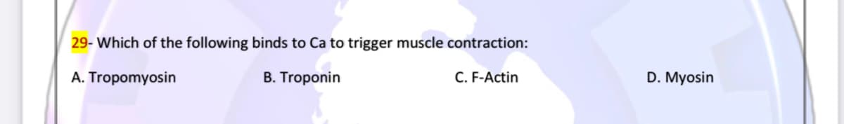 29- Which of the following binds to Ca to trigger muscle contraction:
A. Tropomyosin
B. Troponin
C. F-Actin
D. Myosin
