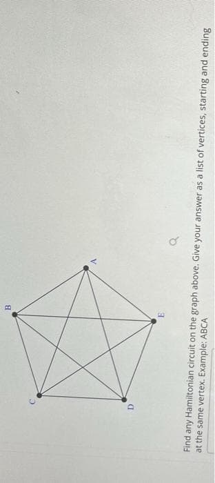 D
B
at the same vertex. Example: ABCA
Find any Hamiltonian circuit on the graph above. Give your answer as a list of vertices, starting and ending