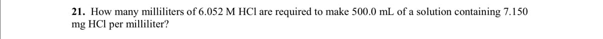 21. How many milliliters of 6.052 M HCl are required to make 500.0 mL of a solution containing 7.150
mg HCl per milliliter?