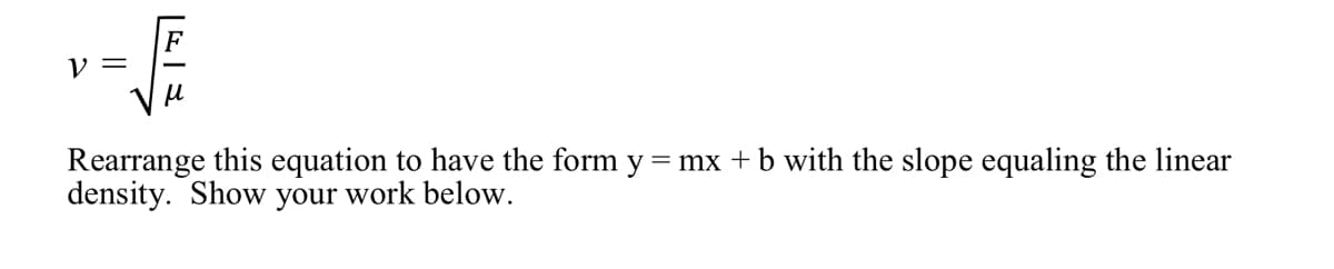 F
V =
Rearrange this equation to have the form y = mx +b with the slope equaling the linear
density. Show your work below.
