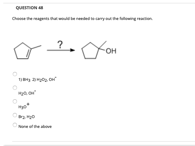 QUESTION 48
Choose the reagents that would be needed to carry out the following reaction.
?
OH
1) ВНз 2) Н202, он"
H20, OH
H30+
Br2, H20
None of the above
