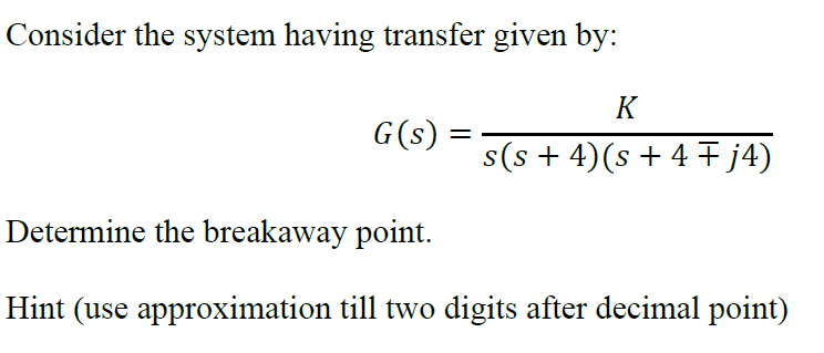 Consider the system having transfer given by:
G(s): =
K
s(s+4)(s +4 ₹ j4)
Determine the breakaway point.
Hint (use approximation till two digits after decimal point)