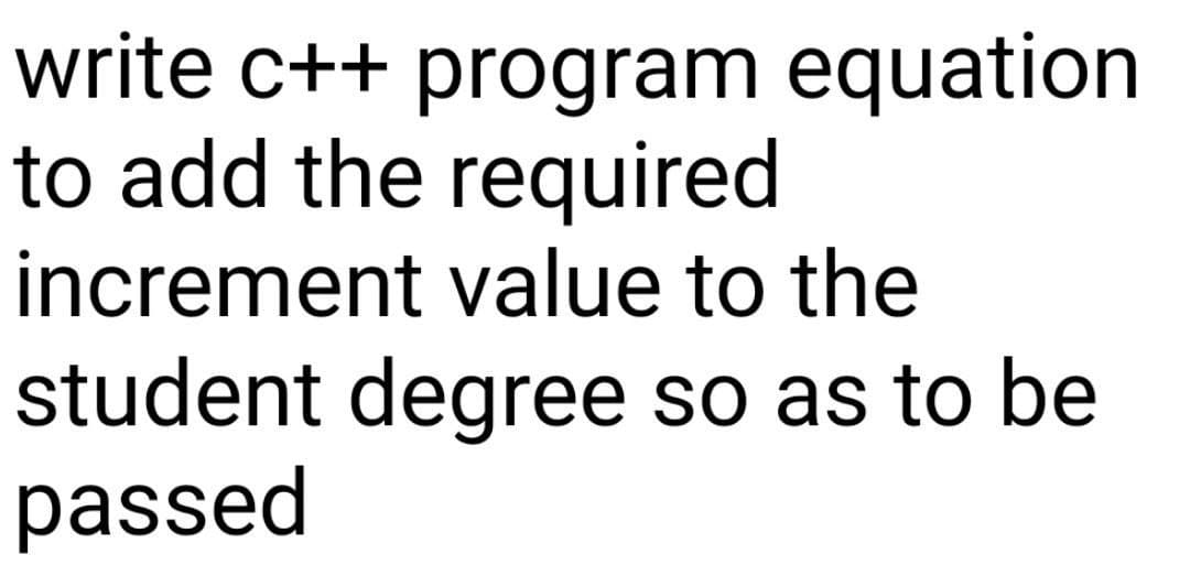 write c++ program equation
to add the required
increment value to the
student degree so as to be
passed
