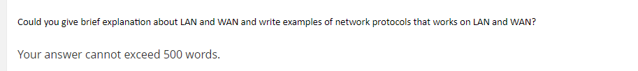 Could you give brief explanation about LAN and WAN and write examples of network protocols that works on LAN and WAN?
Your answer cannot exceed 500 words.
