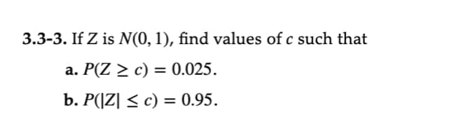 3.3-3. If Z is N(0, 1), find values of c such that
a. P(Z ≥ c) = 0.025.
b. P(|Z| ≤ c) = 0.95.