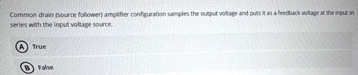 Common drain (source follower) amplifier configuration samples the output voltage and puts it as a feedback voltage at the input in
series with the input voltage source.
True
B) False