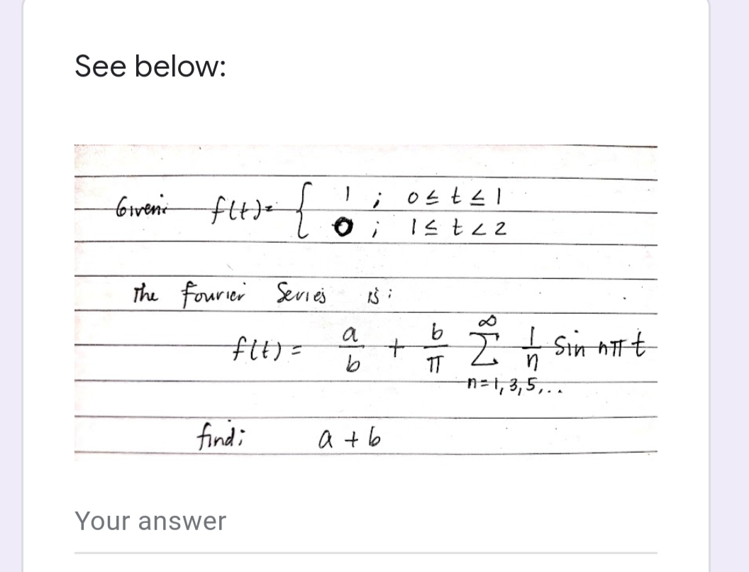 See below:
Giveni
fltje [
The Fourier Series
f(t) =
findi
Your answer
b
a + b
+
17750
27751
TT
Ž I sin nit
n
n=1, 3, 5,..