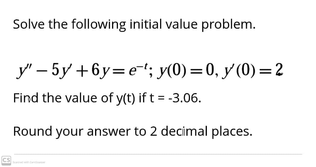 Solve the following initial value problem.
y" – 5y +6y=e'; y(0) =0, y (0)=2
||
||
Find the value of y(t) if t = -3.06.
Round your answer to 2 decimal places.
CS
Scanned with CamScanner
