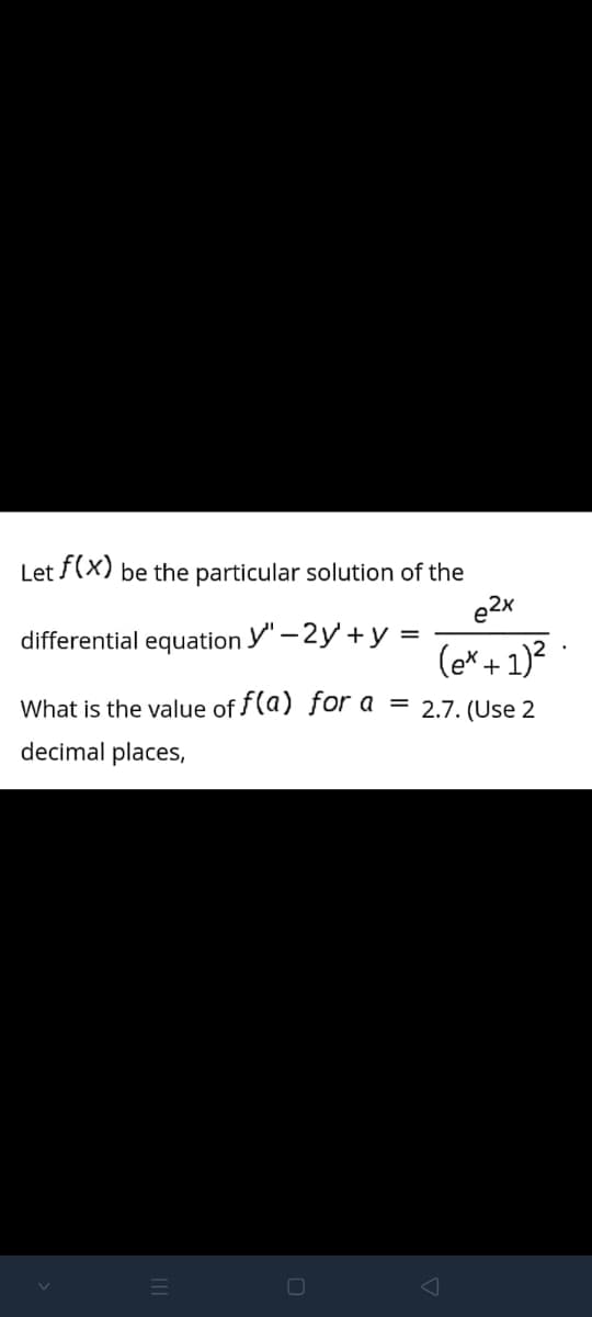 Let f(x) be the particular solution of the
e2x
differential equation y" -2y +y =
%D
(e* + 1)?
What is the value of f(a) for a = 2.7. (Use 2
decimal places,
