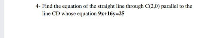 4- Find the equation of the straight line through C(2,0) parallel to the
line CD whose equation 9x+16y=25
