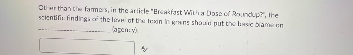 Other than the farmers, in the article "Breakfast With a Dose of Roundup?", the
scientific findings of the level of the toxin in grains should put the basic blame on
(agency).