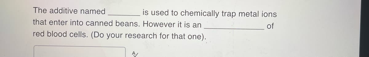 The additive named
that enter into canned beans. However it is an
red blood cells. (Do your research for that one).
A
is used to chemically trap metal ions
of