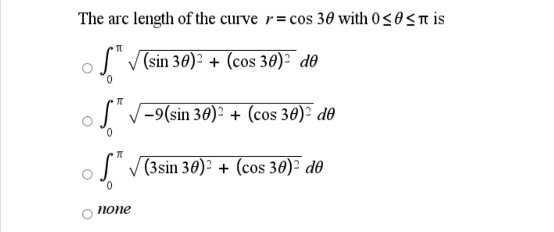 The arc length of the curve r= cos 30 with 0 SOST is
J V (sin 30)² + (cos 30)² d0
0.
V-9(sin 30)² + (cos 30)² d0
0.
V(3sin 30)² + (cos 30)² d0
попе
