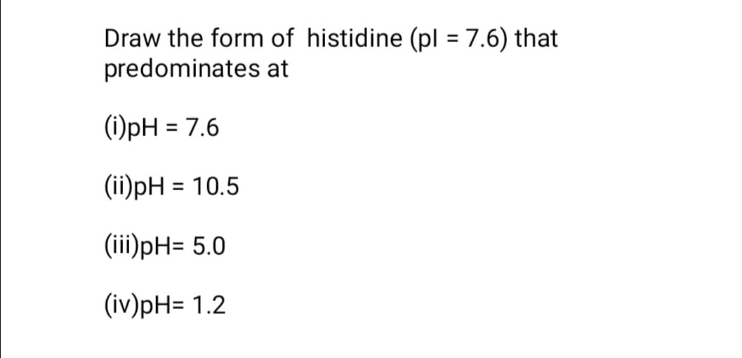 Draw the form of histidine (pl = 7.6) that
predominates at
(i)pH = 7.6
%3D
(ii)pH = 10.5
(iii)pH= 5.0
(iv)pH= 1.2
