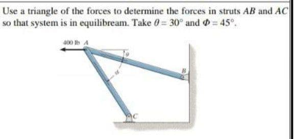 Use a triangle of the forces to determine the forces in struts AB and AC
so that system is in equilibream. Take 0= 30° and = 45°.
400 b A
