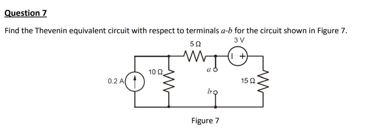 Question 7
Find the Thevenin equivalent circuit with respect to terminals a-b for the circuit shown in Figure 7.
3 V
5 Ω
+
a
10 Ω
0.2 A
15 Ω
b
Figure 7