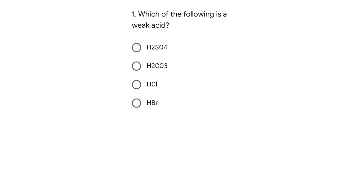 1. Which of the following is a
weak acid?
H2S04
H2C03
HCI
HBr
