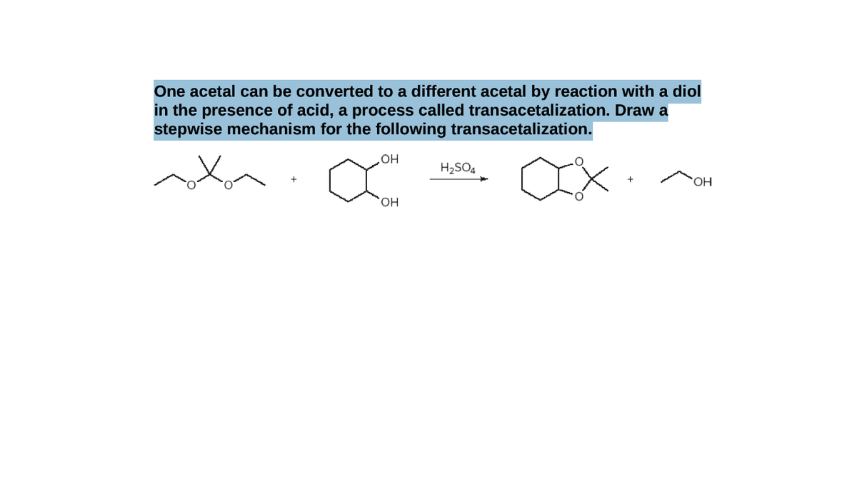 One acetal can be converted to a different acetal by reaction with a diol
in the presence of acid, a process called transacetalization. Draw a
stepwise mechanism for the following transacetalization.
H2SO4
HO,
он
