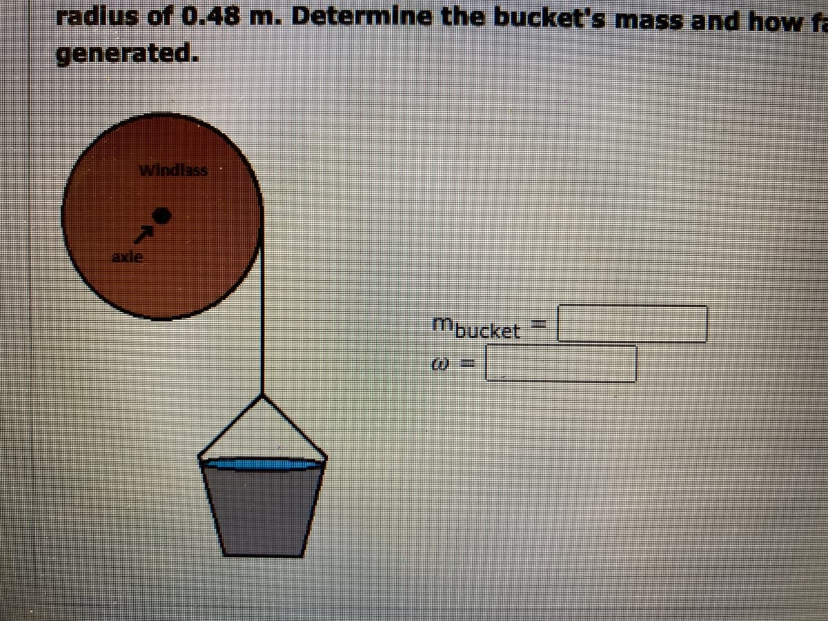 radius of 0.48 m. Determine the bucket's mass and how fa
generated.
Windlass
axle
mbucket