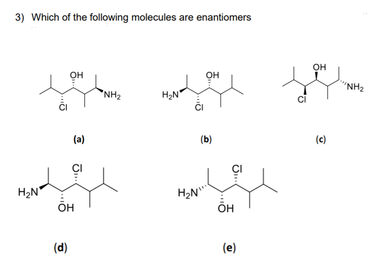 3) Which of the following molecules are enantiomers
Он
OH
OH
"NH2
'NH2
H2N
ČI
(a)
(b)
(c)
CI
CI
H2N°
H2N"
ОН
OH
(d)
(e)
