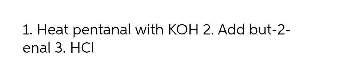 1. Heat pentanal with KOH 2. Add but-2-
enal 3. HCI
