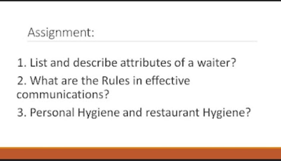 Assignment:
1. List and describe attributes of a waiter?
2. What are the Rules in effective
communications?
3. Personal Hygiene and restaurant Hygiene?
