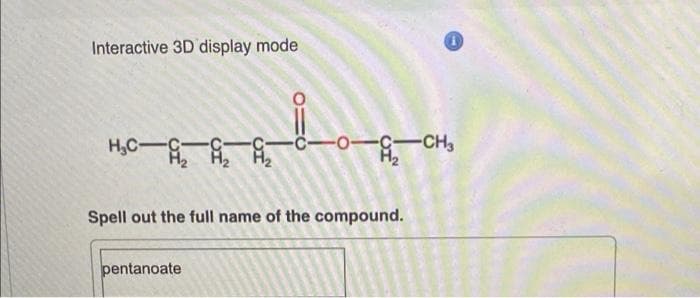 Interactive 3D display mode
H,C-
C-o-C
-CH,
Spell out the full name of the compound.
pentanoate
