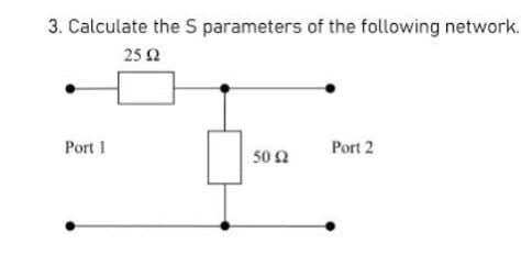 3. Calculate the S parameters of the following network.
25 Ω
Port 1
Port 2
50 Ω
